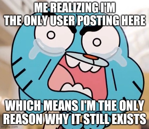 We need more posts here :( | ME REALIZING I'M THE ONLY USER POSTING HERE; WHICH MEANS I'M THE ONLY REASON WHY IT STILL EXISTS | image tagged in gumball pure rage face | made w/ Imgflip meme maker