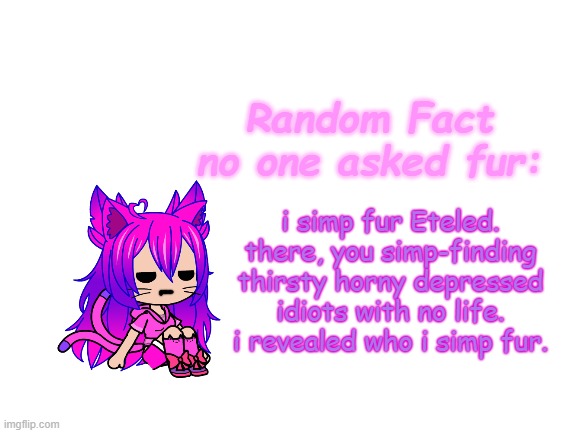 T H E R E . Y A . G O . | i simp fur Eteled. there, you simp-finding thirsty horny depressed idiots with no life. i revealed who i simp fur. | image tagged in random fact idea totally not stolen from carlos | made w/ Imgflip meme maker