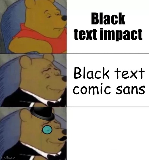 meme | Black text impact; Black text comic sans; white text | image tagged in fancy pooh | made w/ Imgflip meme maker