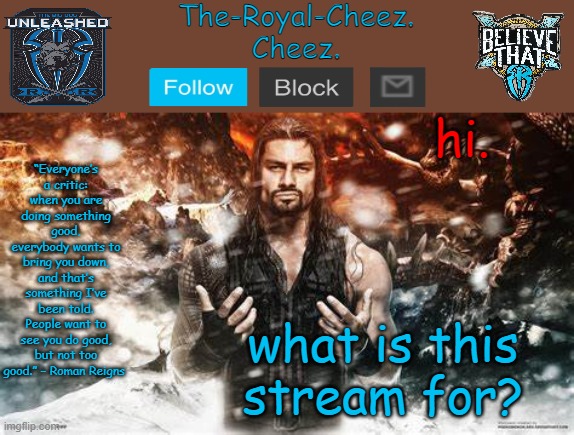 Roman Reigns temp for The Royal Cheez | hi. what is this stream for? | image tagged in roman reigns temp for the royal cheez | made w/ Imgflip meme maker