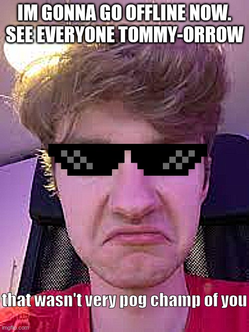 I literally hate myself for making punz (like the mcyt) like that- | IM GONNA GO OFFLINE NOW.
SEE EVERYONE TOMMY-ORROW | image tagged in that wasn't very pog champ of you | made w/ Imgflip meme maker