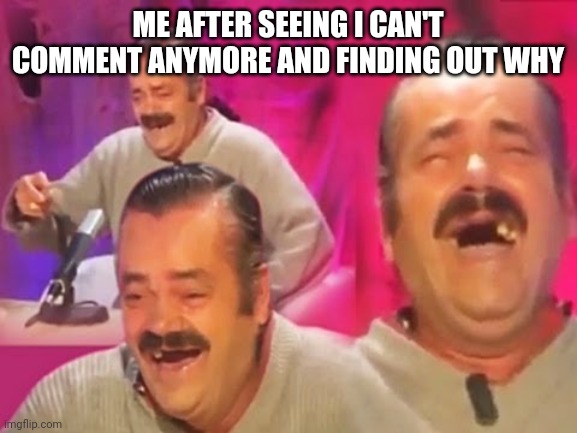 Legit hilarious shit, also f for me .-. |  ME AFTER SEEING I CAN'T COMMENT ANYMORE AND FINDING OUT WHY | image tagged in el risitas | made w/ Imgflip meme maker