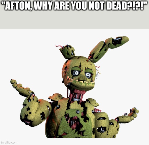 Maybe Scott knows people hate him so much that they want him to die AGAIN? | "AFTON, WHY ARE YOU NOT DEAD?!?!" | image tagged in derpy springtrap | made w/ Imgflip meme maker
