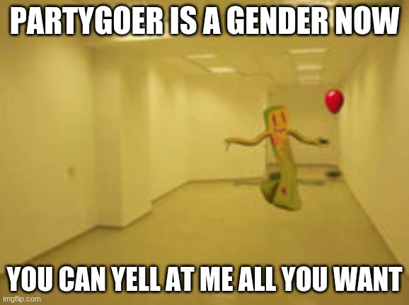 Partygoer [Backrooms] | PARTYGOER IS A GENDER NOW; YOU CAN YELL AT ME ALL YOU WANT | image tagged in partygoer backrooms | made w/ Imgflip meme maker