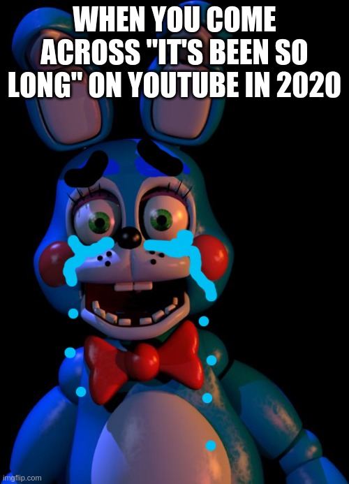 I had my entire childhood handed back to me on a plate...those were the times... | WHEN YOU COME ACROSS "IT'S BEEN SO LONG" ON YOUTUBE IN 2020 | image tagged in toy bonnie fnaf | made w/ Imgflip meme maker