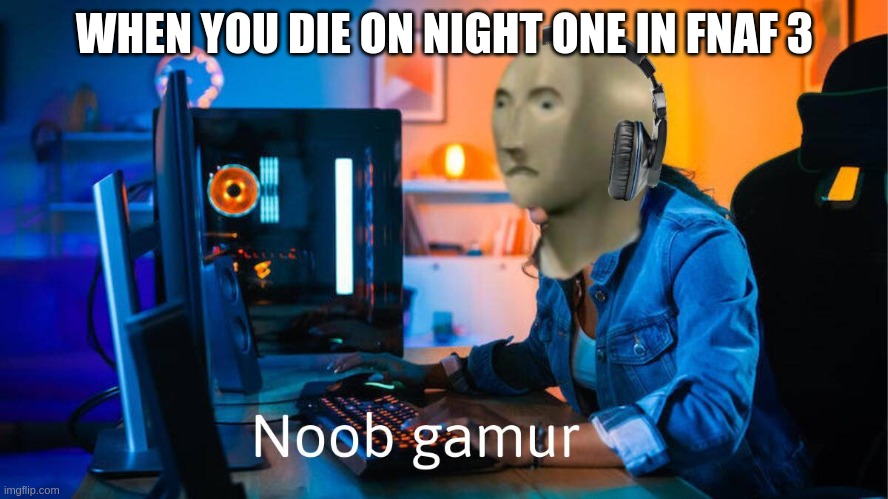 Noob gamur | WHEN YOU DIE ON NIGHT ONE IN FNAF 3 | image tagged in noob gamur | made w/ Imgflip meme maker