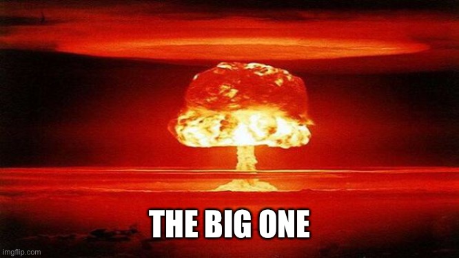 Atomic Bomb | THE BIG ONE | image tagged in atomic bomb | made w/ Imgflip meme maker