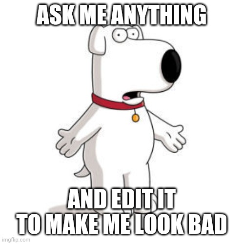 Family Guy Brian Meme | ASK ME ANYTHING; AND EDIT IT TO MAKE ME LOOK BAD | image tagged in memes,family guy brian | made w/ Imgflip meme maker