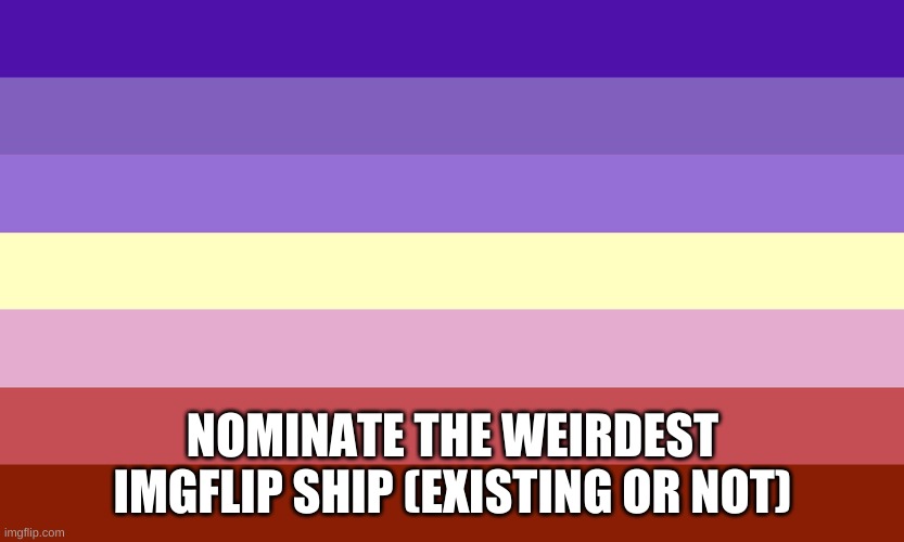 do it- | NOMINATE THE WEIRDEST IMGFLIP SHIP (EXISTING OR NOT) | image tagged in nonbinary lesbian flag | made w/ Imgflip meme maker