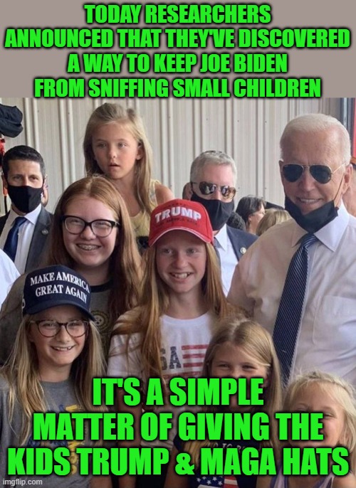 Let's mandate Trump & MAGA hats for all kids - in the name of public health. | TODAY RESEARCHERS ANNOUNCED THAT THEY'VE DISCOVERED A WAY TO KEEP JOE BIDEN FROM SNIFFING SMALL CHILDREN; IT'S A SIMPLE MATTER OF GIVING THE KIDS TRUMP & MAGA HATS | image tagged in biden maga,biden | made w/ Imgflip meme maker