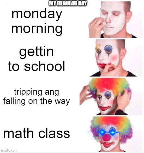 my life | MY REGULAR DAY; monday morning; gettin to school; tripping ang falling on the way; math class | image tagged in memes,clown applying makeup | made w/ Imgflip meme maker