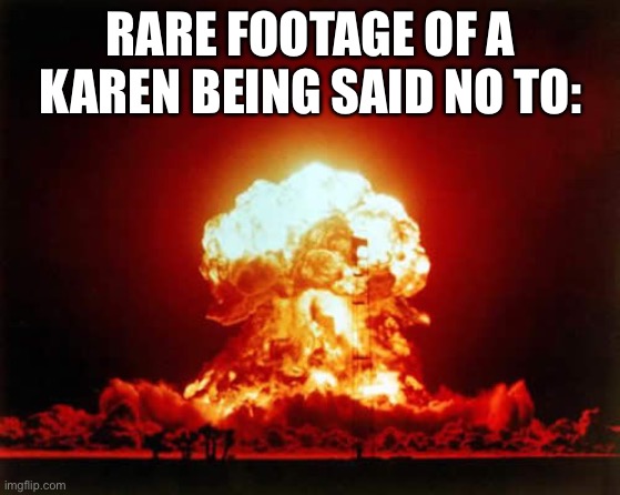 Nuclear Explosion Meme | RARE FOOTAGE OF A KAREN BEING SAID NO TO: | image tagged in memes,nuclear explosion | made w/ Imgflip meme maker