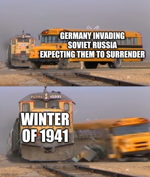 1941 in a nutshell: | GERMANY INVADING SOVIET RUSSIA EXPECTING THEM TO SURRENDER; WINTER OF 1941 | image tagged in a train hitting a school bus | made w/ Imgflip meme maker