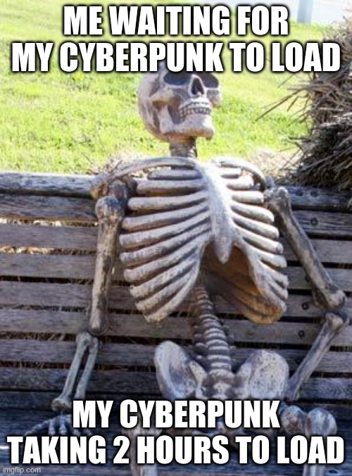 Waiting Skeleton | ME WAITING FOR MY CYBERPUNK TO LOAD; MY CYBERPUNK TAKING 2 HOURS TO LOAD | image tagged in memes,waiting skeleton | made w/ Imgflip meme maker