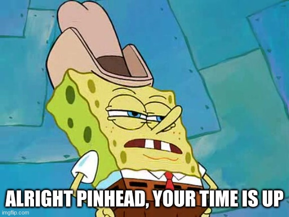 All right Pinhead your time is up | ALRIGHT PINHEAD, YOUR TIME IS UP | image tagged in all right pinhead your time is up | made w/ Imgflip meme maker