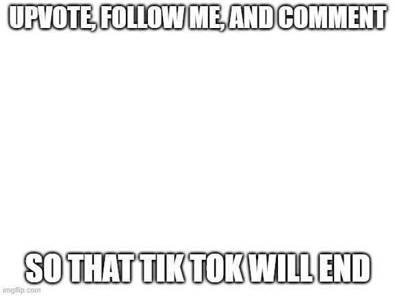 do it if you hate it | UPVOTE, FOLLOW ME, AND COMMENT; SO THAT TIK TOK WILL END | image tagged in blank white template | made w/ Imgflip meme maker