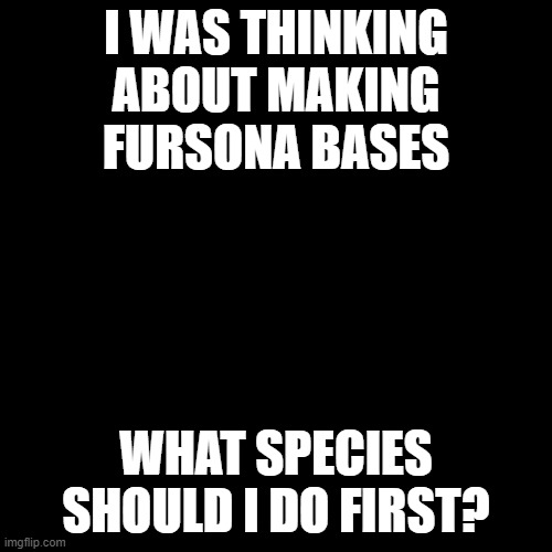 bases | I WAS THINKING ABOUT MAKING FURSONA BASES; WHAT SPECIES SHOULD I DO FIRST? | image tagged in memes,blank transparent square,base,furry,art,drawings | made w/ Imgflip meme maker