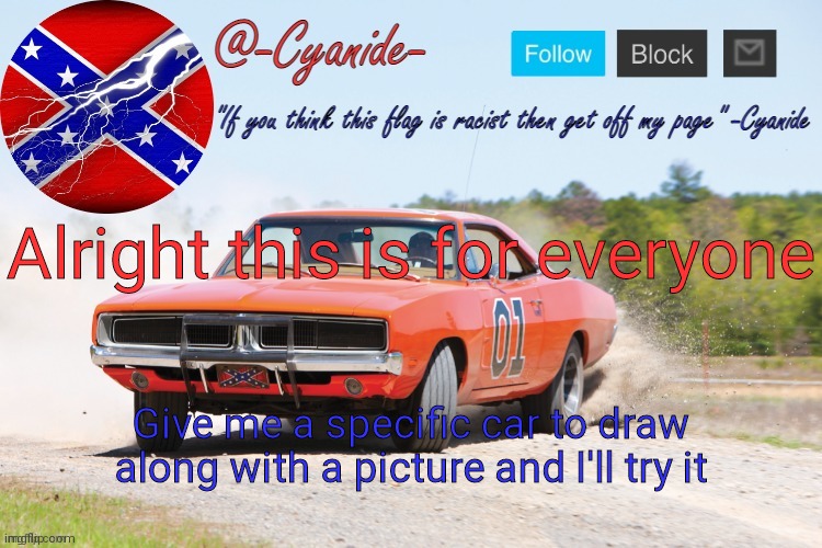 -Cyanide- General Lee Announcement | Alright this is for everyone; Give me a specific car to draw along with a picture and I'll try it | image tagged in -cyanide- general lee announcement | made w/ Imgflip meme maker