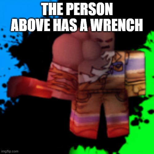 grunt | THE PERSON ABOVE HAS A WRENCH | image tagged in grunt | made w/ Imgflip meme maker