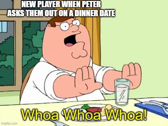 Peter Griffin WOAH | NEW PLAYER WHEN PETER ASKS THEM OUT ON A DINNER DATE; Whoa Whoa Whoa! | image tagged in peter griffin woah,your boyfriend | made w/ Imgflip meme maker