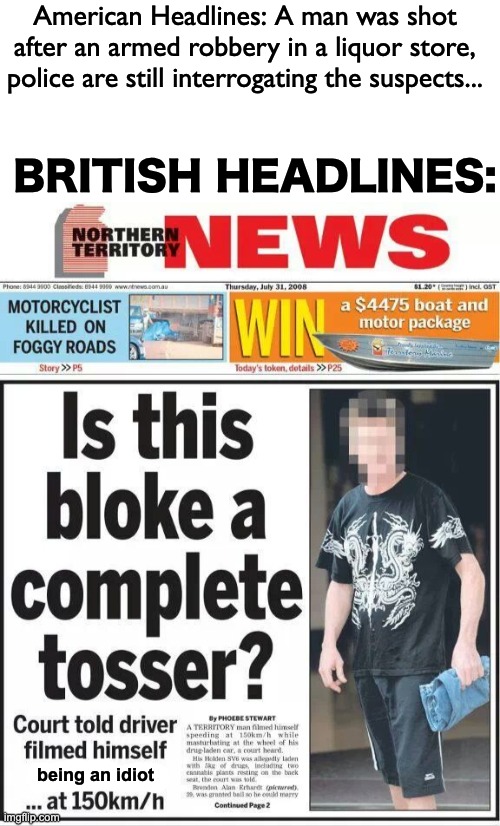 God save the queen *salutes* | American Headlines: A man was shot after an armed robbery in a liquor store, police are still interrogating the suspects... BRITISH HEADLINES:; being an idiot | image tagged in memes,unfunny | made w/ Imgflip meme maker