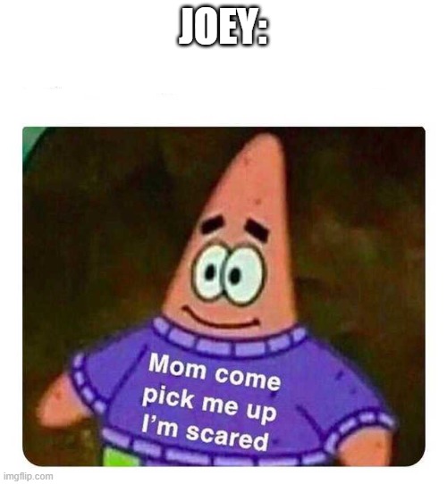Patrick Mom come pick me up I'm scared | JOEY: | image tagged in patrick mom come pick me up i'm scared | made w/ Imgflip meme maker