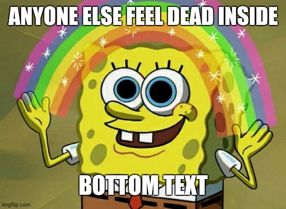 Imagination Spongebob | ANYONE ELSE FEEL DEAD INSIDE; BOTTOM TEXT | image tagged in memes,imagination spongebob | made w/ Imgflip meme maker