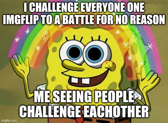 challenge me :D | I CHALLENGE EVERYONE ONE IMGFLIP TO A BATTLE FOR NO REASON; ME SEEING PEOPLE CHALLENGE EACHOTHER | image tagged in memes,imagination spongebob | made w/ Imgflip meme maker