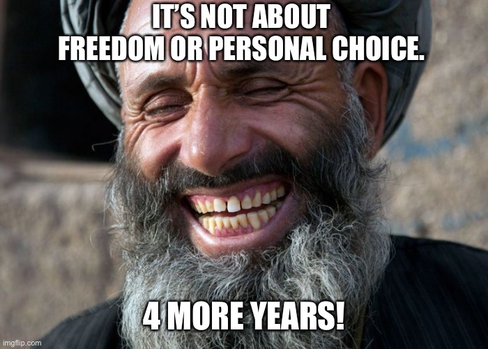 Taliban Approved! | IT’S NOT ABOUT FREEDOM OR PERSONAL CHOICE. 4 MORE YEARS! | image tagged in laughing terrorist | made w/ Imgflip meme maker