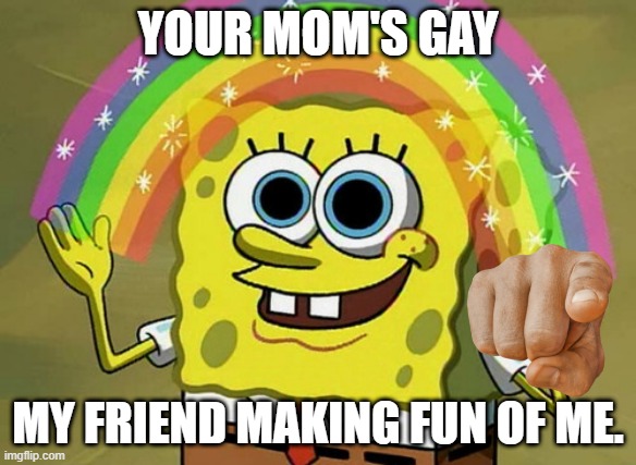 true story. | YOUR MOM'S GAY; MY FRIEND MAKING FUN OF ME. | image tagged in memes,imagination spongebob | made w/ Imgflip meme maker