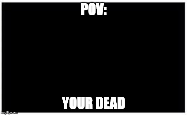 POV | POV:; YOUR DEAD | image tagged in black | made w/ Imgflip meme maker