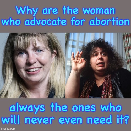 The UGLY truth of pro-choice women. |  Why are the woman who advocate for abortion; always the ones who will never even need it? | image tagged in pro-choice | made w/ Imgflip meme maker