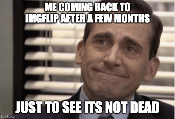 keep up the good work guys! | ME COMING BACK TO IMGFLIP AFTER A FEW MONTHS; JUST TO SEE ITS NOT DEAD | image tagged in proudness,happy | made w/ Imgflip meme maker