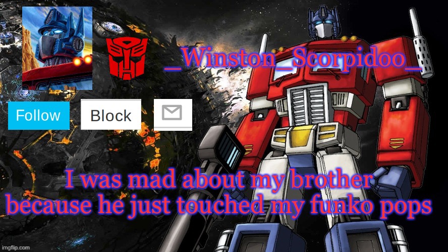 *sigh* | I was mad about my brother because he just touched my funko pops | image tagged in winston optimus template | made w/ Imgflip meme maker