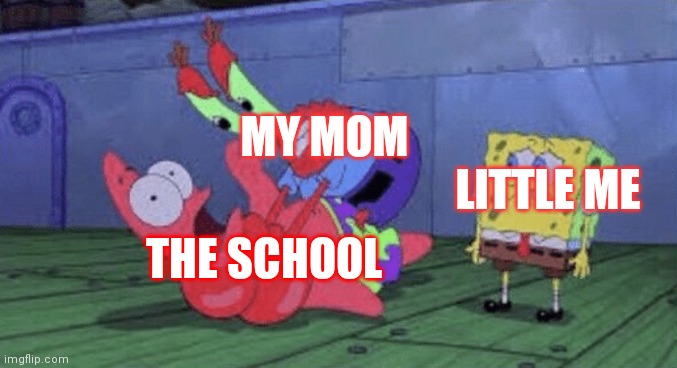 Mr. Krabs Choking Patrick | MY MOM; LITTLE ME; THE SCHOOL | image tagged in mr krabs choking patrick | made w/ Imgflip meme maker