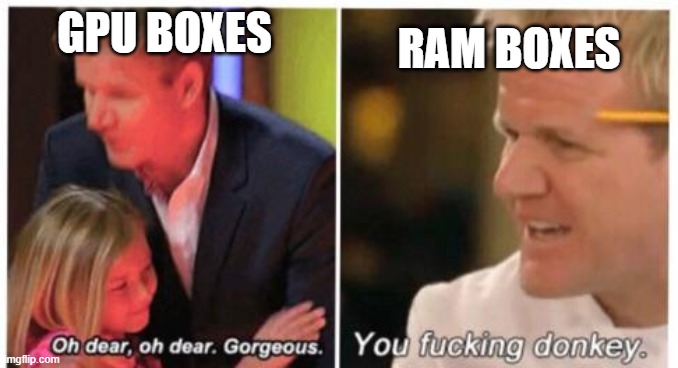 Not all boxes are equal | RAM BOXES; GPU BOXES | image tagged in gordon ramsay gorgeous donkey,gpu,pc gaming,pc,ram,tech | made w/ Imgflip meme maker