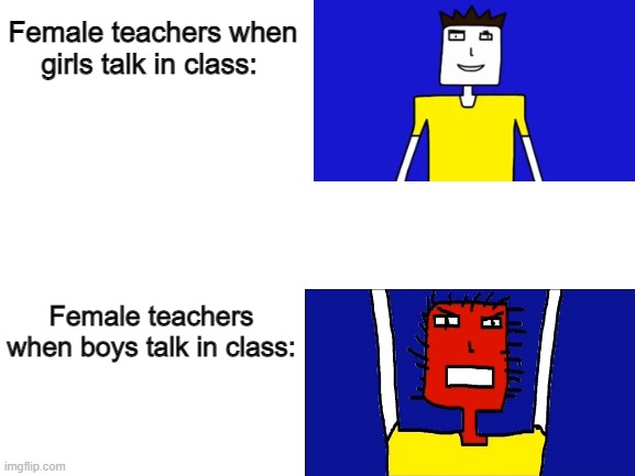 A Davemadson meme I made | Female teachers when girls talk in class:; Female teachers when boys talk in class: | image tagged in blank white template,school meme,microsoft sam | made w/ Imgflip meme maker