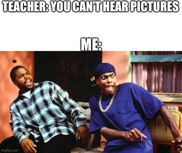 Damn | TEACHER: YOU CAN’T HEAR PICTURES; ME: | image tagged in ice cube damn | made w/ Imgflip meme maker
