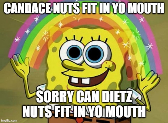 bruh | CANDACE NUTS FIT IN YO MOUTH; SORRY CAN DIETZ NUTS FIT IN YO MOUTH | image tagged in memes,imagination spongebob | made w/ Imgflip meme maker