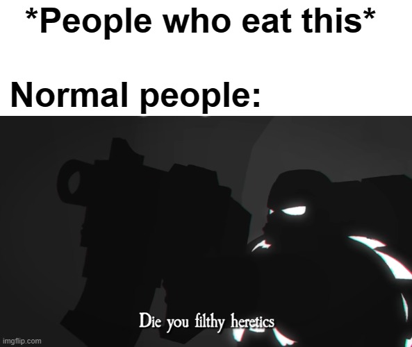 Die you filthy heretics | *People who eat this* Normal people: | image tagged in die you filthy heretics | made w/ Imgflip meme maker