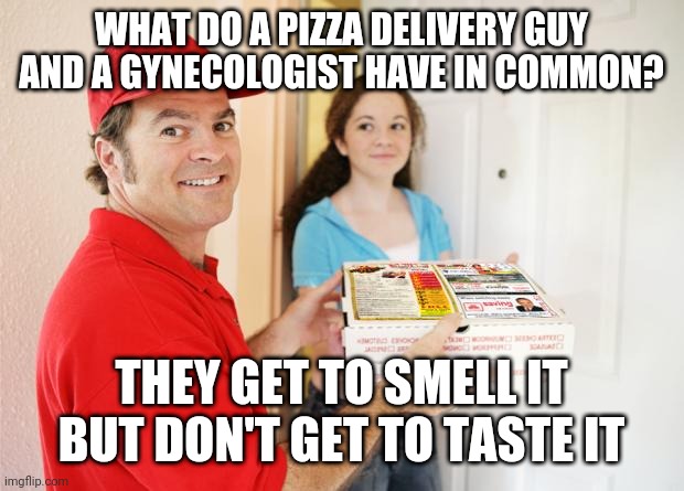 pizza delivery customer | WHAT DO A PIZZA DELIVERY GUY AND A GYNECOLOGIST HAVE IN COMMON? THEY GET TO SMELL IT BUT DON'T GET TO TASTE IT | image tagged in pizza delivery,gynecologist,jokes,funny | made w/ Imgflip meme maker