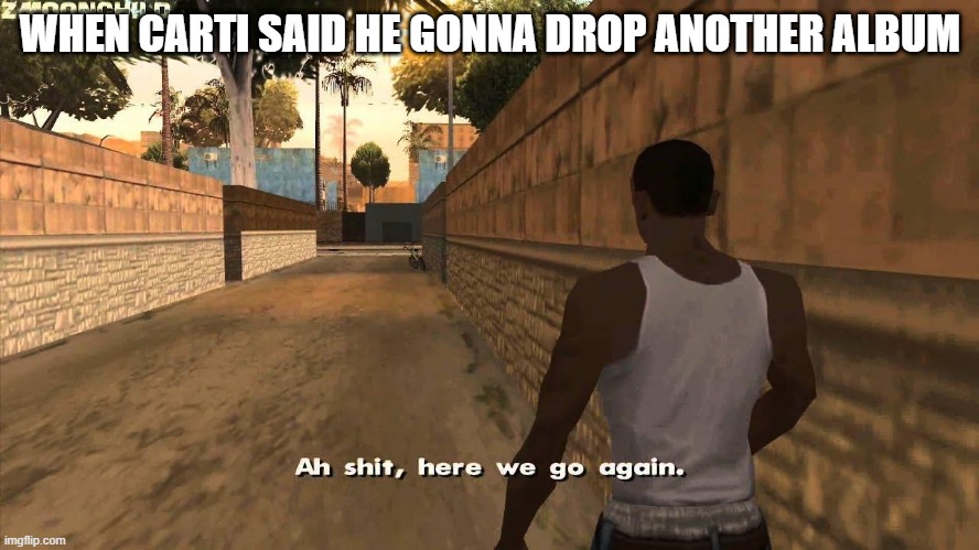Smh carti | WHEN CARTI SAID HE GONNA DROP ANOTHER ALBUM | image tagged in here we go again | made w/ Imgflip meme maker
