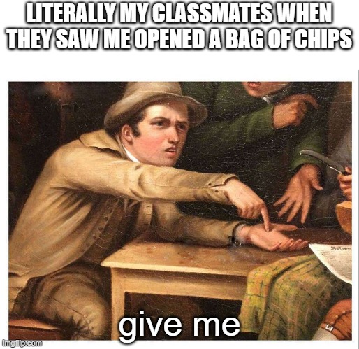 give me | LITERALLY MY CLASSMATES WHEN THEY SAW ME OPENED A BAG OF CHIPS give me | image tagged in give me | made w/ Imgflip meme maker