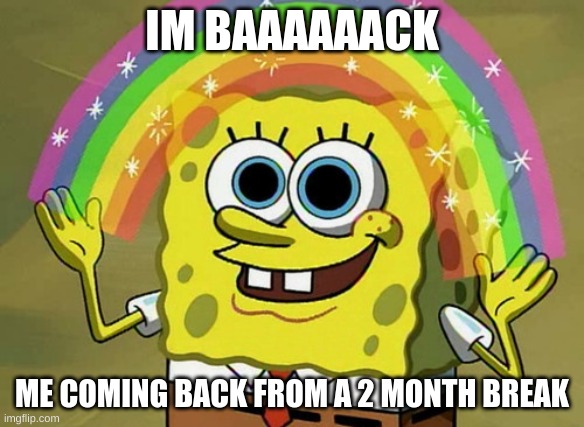 sry i havent been posting or texting some of yall back my mom took my things away for the summer so i havent been able to post o | IM BAAAAAACK; ME COMING BACK FROM A 2 MONTH BREAK | image tagged in memes,imagination spongebob | made w/ Imgflip meme maker