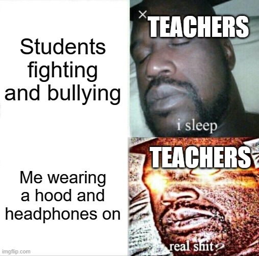 Sleeping Shaq Meme | Students fighting and bullying; TEACHERS; TEACHERS; Me wearing a hood and headphones on | image tagged in memes,sleeping shaq | made w/ Imgflip meme maker