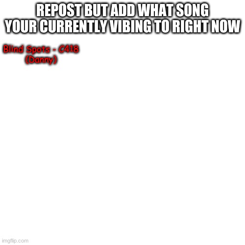 Blank Transparent Square | REPOST BUT ADD WHAT SONG YOUR CURRENTLY VIBING TO RIGHT NOW; Blind Spots - C418
(Danny) | image tagged in memes,blank transparent square | made w/ Imgflip meme maker