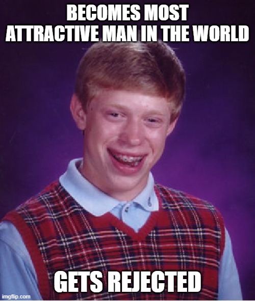 Cuteness Is Worthless | BECOMES MOST ATTRACTIVE MAN IN THE WORLD; GETS REJECTED | image tagged in memes,bad luck brian | made w/ Imgflip meme maker