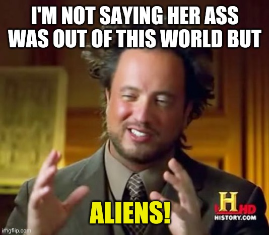 Ancient Aliens Meme | I'M NOT SAYING HER ASS WAS OUT OF THIS WORLD BUT; ALIENS! | image tagged in memes,ancient aliens | made w/ Imgflip meme maker