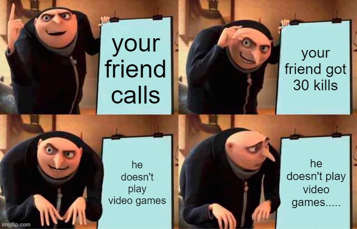 Gru's Plan | your friend calls; your friend got 30 kills; he doesn't play video games; he doesn't play video games..... | image tagged in memes,gru's plan | made w/ Imgflip meme maker