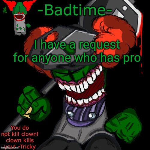 HAAAAAANNNKKKK | I have a request for anyone who has pro | image tagged in haaaaaannnkkkk | made w/ Imgflip meme maker